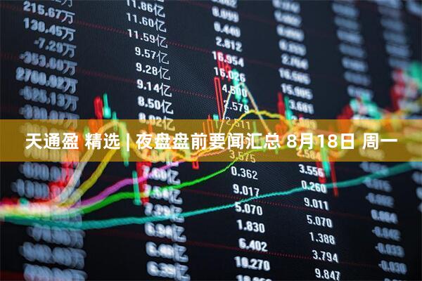 天通盈 精选 | 夜盘盘前要闻汇总 8月18日 周一