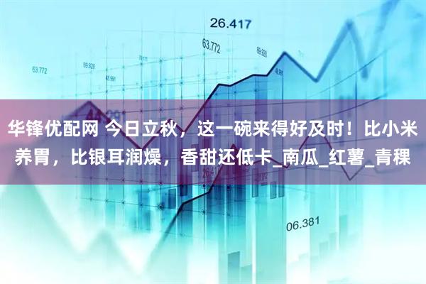 华锋优配网 今日立秋，这一碗来得好及时！比小米养胃，比银耳润燥，香甜还低卡_南瓜_红薯_青稞