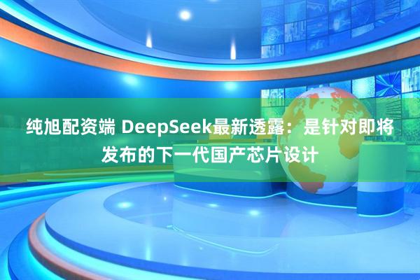 纯旭配资端 DeepSeek最新透露：是针对即将发布的下一代国产芯片设计
