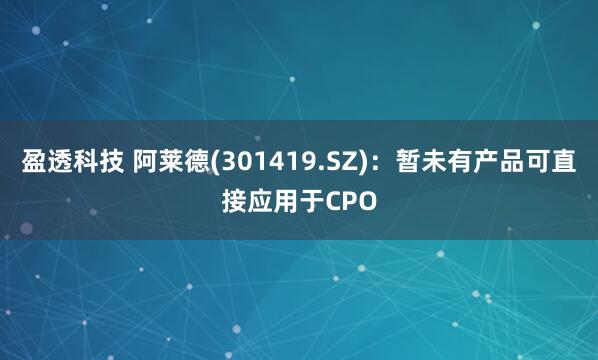 盈透科技 阿莱德(301419.SZ)：暂未有产品可直接应用于CPO