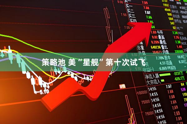策略池 美“星舰”第十次试飞