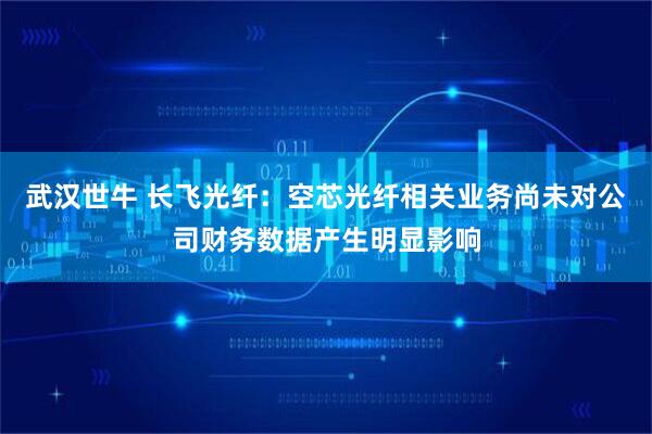 武汉世牛 长飞光纤：空芯光纤相关业务尚未对公司财务数据产生明显影响