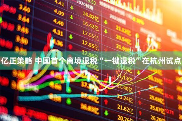 亿正策略 中国首个离境退税“一键退税”在杭州试点