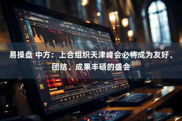 易操盘 中方：上合组织天津峰会必将成为友好、团结、成果丰硕的盛会