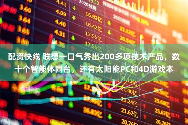 配资快线 联想一口气秀出200多项技术产品，数十个智能体同台，还有太阳能PC和4D游戏本
