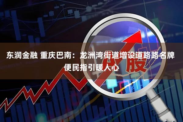 东润金融 重庆巴南：龙洲湾街道增设道路路名牌 便民指引暖人心