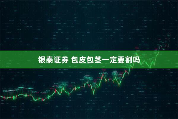 银泰证券 包皮包茎一定要割吗