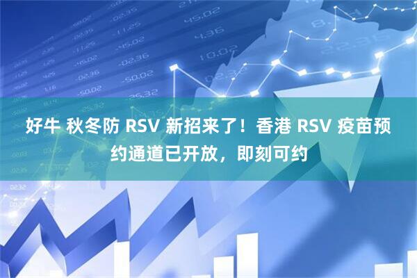好牛 秋冬防 RSV 新招来了！香港 RSV 疫苗预约通道已开放，即刻可约