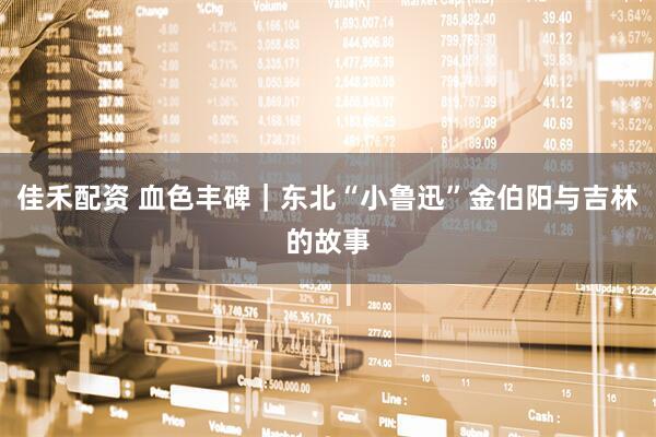 佳禾配资 血色丰碑｜东北“小鲁迅”金伯阳与吉林的故事