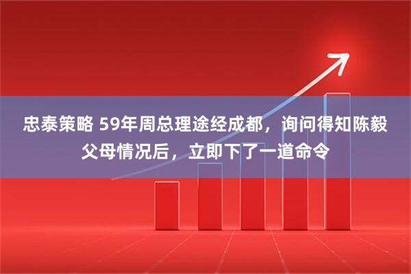 忠泰策略 59年周总理途经成都，询问得知陈毅父母情况后，立即下了一道命令