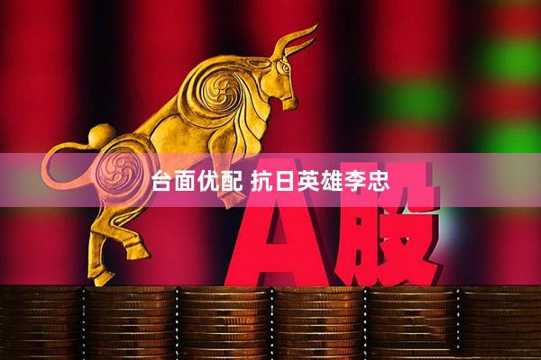 台面优配 抗日英雄李忠