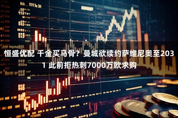 恒盛优配 千金买马骨？曼城欲续约萨维尼奥至2031 此前拒热刺7000万欧求购
