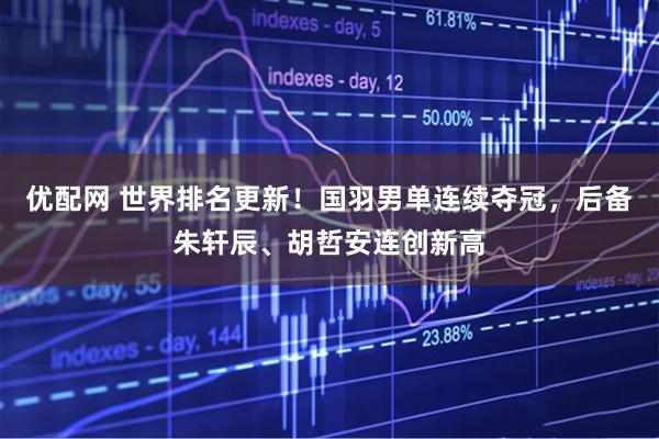 优配网 世界排名更新！国羽男单连续夺冠，后备朱轩辰、胡哲安连创新高