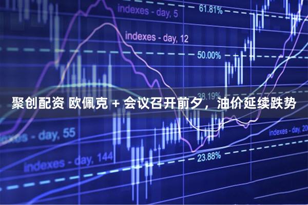 聚创配资 欧佩克 + 会议召开前夕，油价延续跌势