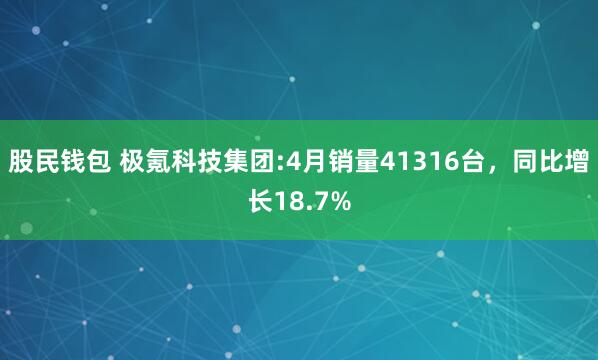 股民钱包 极氪科技集团:4月销量41316台，同比增长18.7%