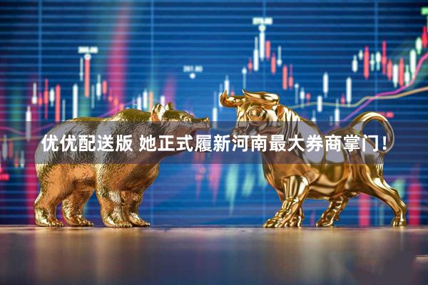 优优配送版 她正式履新河南最大券商掌门！