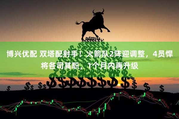 博兴优配 双塔配射手！火箭队2阵迎调整，4员悍将各司其职，1个月内再升级