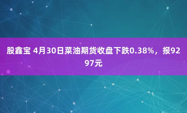 股鑫宝 4月30日菜油期货收盘下跌0.38%，报9297元