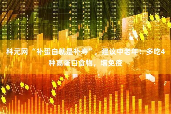 科元网 “补蛋白就是补寿”，建议中老年：多吃4种高蛋白食物，增免疫