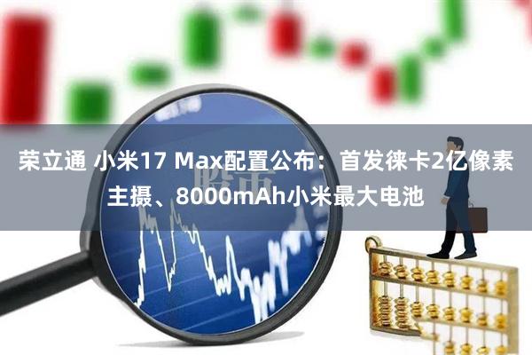 荣立通 小米17 Max配置公布:首发徕卡2亿像素主摄、8000mAh小米最大电池