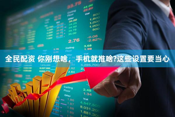 全民配资 你刚想啥,手机就推啥?这些设置要当心