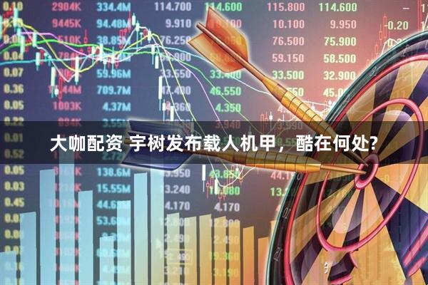 大咖配资 宇树发布载人机甲，酷在何处?