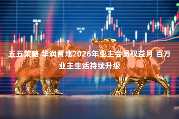 五五策略 华润置地2026年业主会员权益月 百万业主生活持续升级